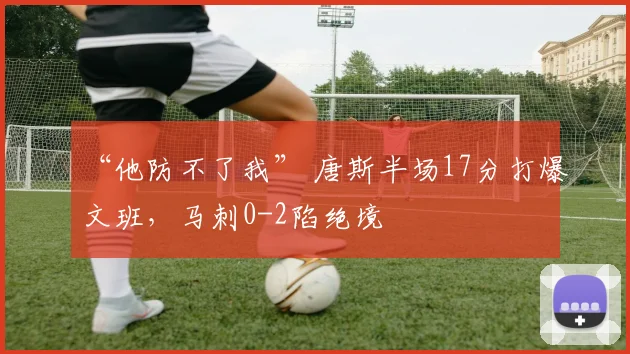 “他防不了我” 唐斯半场17分打爆文班,马刺0-2陷绝境