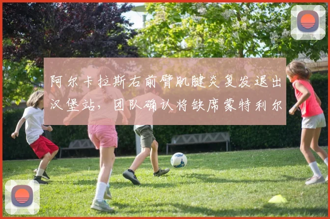 阿尔卡拉斯右前臂肌腱炎复发退出汉堡站,团队确认将缺席蒙特利尔大师赛