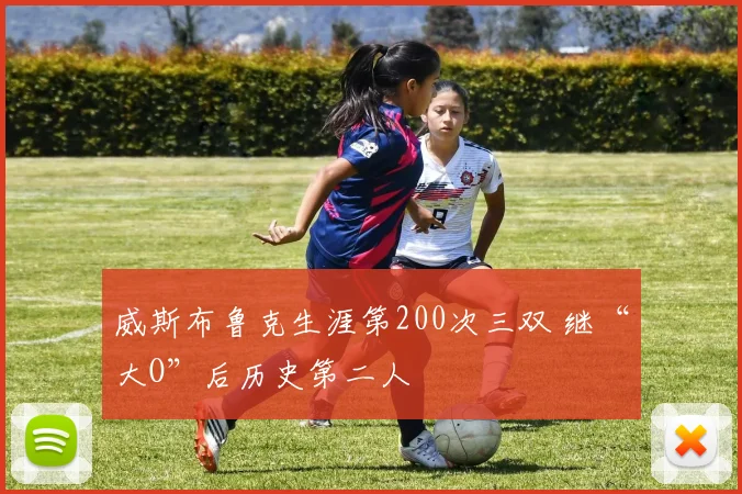 威斯布鲁克生涯第200次三双 继“大O”后历史第二人