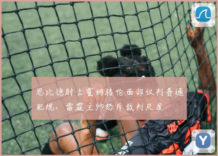 恩比德肘击霍姆格伦面部仅判普通犯规,雷霆主帅怒斥裁判尺度