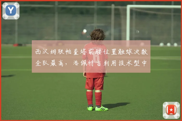 西汉姆联帕奎塔前腰位置触球次数全队最高,洛佩特吉利用技术型中场创造进攻空间