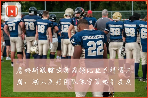 詹姆斯跟腱恢复周期比杜兰特慢三周,湖人医疗团队保守策略引发质疑