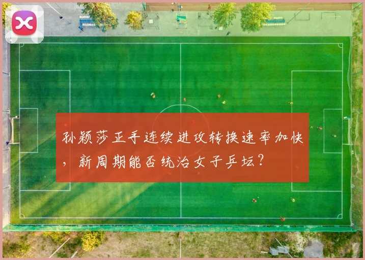孙颖莎正手连续进攻转换速率加快,新周期能否统治女子乒坛?