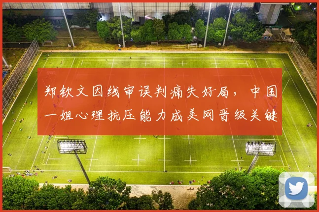 郑钦文因线审误判痛失好局,中国一姐心理抗压能力成美网晋级关键